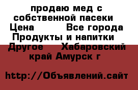 продаю мед с собственной пасеки › Цена ­ 250 - Все города Продукты и напитки » Другое   . Хабаровский край,Амурск г.